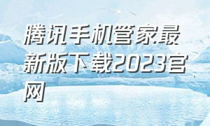 腾讯手机管家最新版下载2023官网（腾讯管家手机版最新版好吗）
