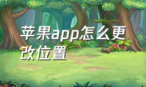 苹果app怎么更改位置（苹果app怎么更改位置定位）