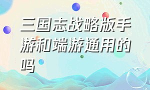 三国志战略版手游和端游通用的吗（三国志战略版手游）