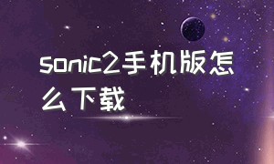 sonic2手机版怎么下载（安卓手机怎么下载sonic）