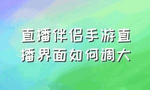 直播伴侣手游直播界面如何调大（直播伴侣游戏画面怎么调整成全部）