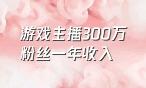 游戏主播300万粉丝一年收入