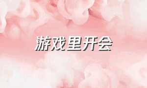 游戏里开会（游戏见面会变成开会）