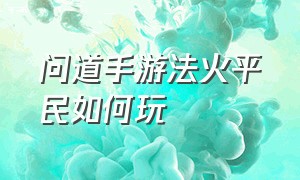 问道手游法火平民如何玩（问道手游法火平民如何玩好）