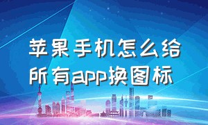 苹果手机怎么给所有app换图标