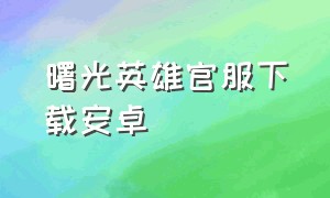 曙光英雄官服下载安卓（曙光英雄最新版官方下载）