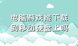 电脑游戏能下载到移动硬盘上吗