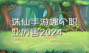 诛仙手游哪个职业厉害2024