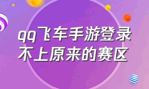 qq飞车手游登录不上原来的赛区（qq飞车手游几年没玩号怎么不见了）