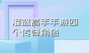 灌篮高手手游四个传奇角色