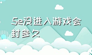 5e没进入游戏会封多久（5e账号存在异常行为会被封吗）