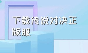 下载传说对决正版服（传说对决下载官方正版2024版）