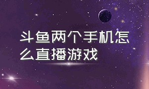 斗鱼两个手机怎么直播游戏