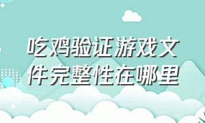 吃鸡验证游戏文件完整性在哪里