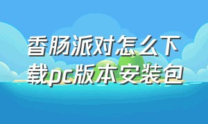 香肠派对怎么下载pc版本安装包