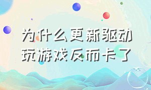 为什么更新驱动玩游戏反而卡了（安装完n卡驱动程序后打游戏变卡了）