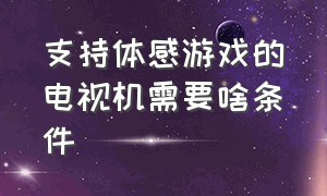 支持体感游戏的电视机需要啥条件（支持体感游戏的电视机需要啥条件呢）