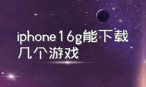 iphone16g能下载几个游戏