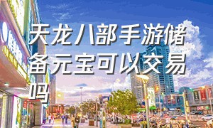 天龙八部手游储备元宝可以交易吗（天龙八部手游储备元宝换什么划算）