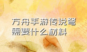 方舟手游传说弩需要什么材料（方舟手游下载）