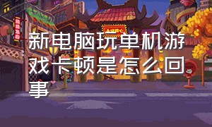 新电脑玩单机游戏卡顿是怎么回事