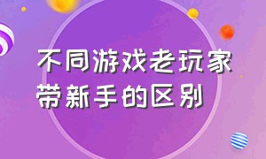 不同游戏老玩家带新手的区别