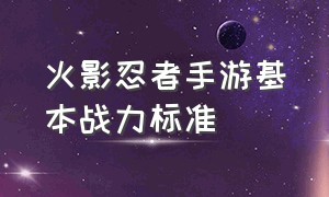 火影忍者手游基本战力标准（火影忍者手游战力排行榜攻略）