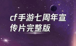 cf手游七周年宣传片完整版
