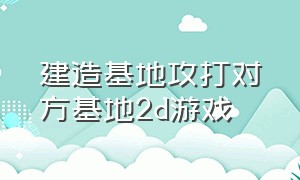 建造基地攻打对方基地2d游戏