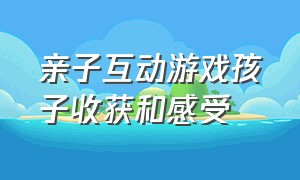 亲子互动游戏孩子收获和感受