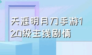 天涯明月刀手游120级主线剧情（天涯明月刀手游真相剧情分支）