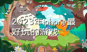 2023年iphone最好玩的游戏（2024年苹果新出的免费好玩游戏）