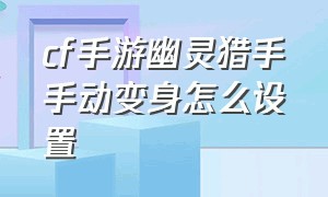 cf手游幽灵猎手手动变身怎么设置