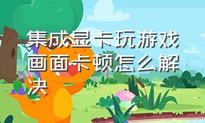 集成显卡玩游戏画面卡顿怎么解决