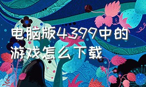 电脑版4399中的游戏怎么下载