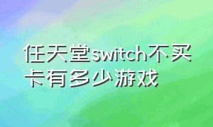 任天堂switch不买卡有多少游戏（任天堂switch不买游戏可以玩哪些）