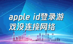 apple id登录游戏没连接网络