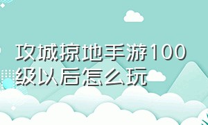 攻城掠地手游100级以后怎么玩