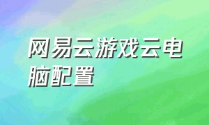 网易云游戏云电脑配置（网易云游戏pc端怎么设置流畅）