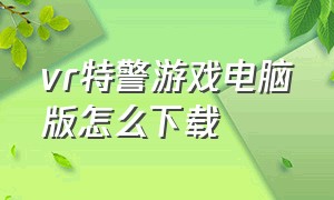 vr特警游戏电脑版怎么下载