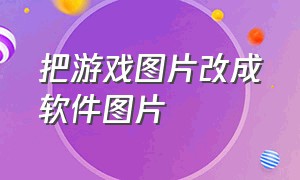 把游戏图片改成软件图片（把游戏图片改成软件图片怎么改）