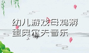 幼儿游戏母鸡孵蛋奥尔夫音乐（母鸡孵蛋奥尔夫音乐教案）