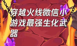 穿越火线微信小游戏最强生化武器（穿越火线小游戏破解版无限点券）