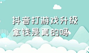 抖音打游戏升级拿钱是真的吗（抖音打游戏升级拿钱是真的吗还是假的）