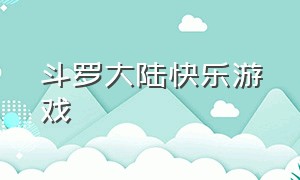 斗罗大陆快乐游戏（斗罗大陆游戏玩儿法）