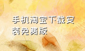 手机淘宝下载安装免费版（手机淘宝下载安装免费）