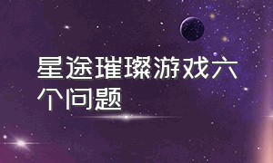 星途璀璨游戏六个问题