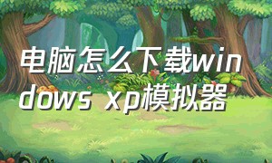 电脑怎么下载windows xp模拟器