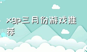 xgp三月份游戏推荐（xgp有什么推荐的免费游戏）