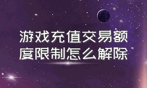 游戏充值交易额度限制怎么解除